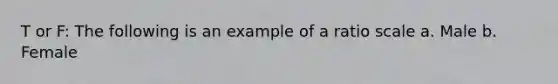 T or F: The following is an example of a ratio scale a. Male b. Female