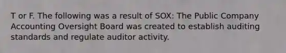 T or F. The following was a result of SOX: The Public Company Accounting Oversight Board was created to establish auditing standards and regulate auditor activity.