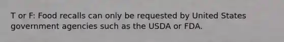 T or F: Food recalls can only be requested by United States government agencies such as the USDA or FDA.