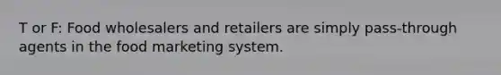 T or F: Food wholesalers and retailers are simply pass-through agents in the food marketing system.