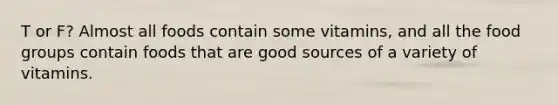 T or F? Almost all foods contain some vitamins, and all the food groups contain foods that are good sources of a variety of vitamins.