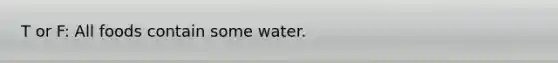 T or F: All foods contain some water.