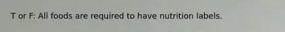 T or F: All foods are required to have nutrition labels.