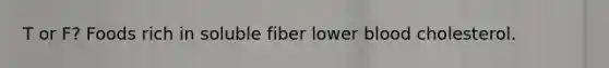 T or F? Foods rich in soluble fiber lower blood cholesterol.