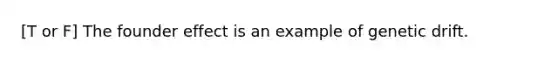 [T or F] The founder effect is an example of genetic drift.