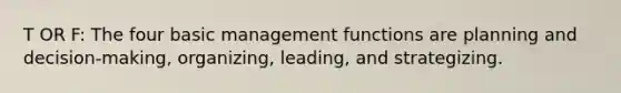 T OR F: The four basic management functions are planning and decision-making, organizing, leading, and strategizing.