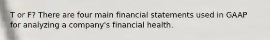 T or F? There are four main financial statements used in GAAP for analyzing a company's financial health.