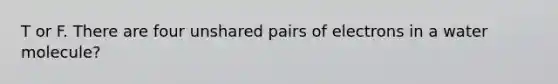 T or F. There are four unshared pairs of electrons in a water molecule?