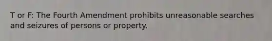 T or F: The Fourth Amendment prohibits unreasonable searches and seizures of persons or property.