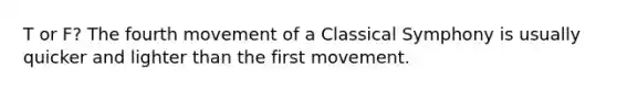 T or F? The fourth movement of a Classical Symphony is usually quicker and lighter than the first movement.