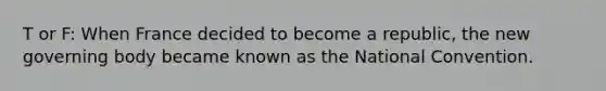 T or F: When France decided to become a republic, the new governing body became known as the National Convention.