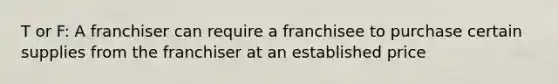 T or F: A franchiser can require a franchisee to purchase certain supplies from the franchiser at an established price