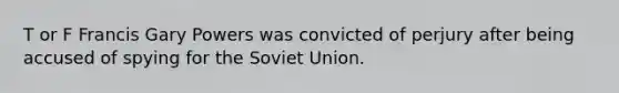 T or F Francis Gary Powers was convicted of perjury after being accused of spying for the Soviet Union.