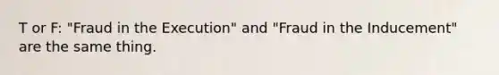 T or F: "Fraud in the Execution" and "Fraud in the Inducement" are the same thing.