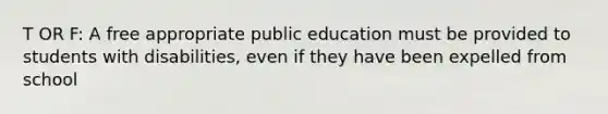 T OR F: A free appropriate public education must be provided to students with disabilities, even if they have been expelled from school