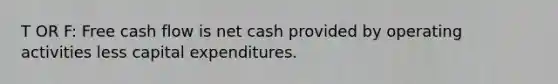 T OR F: Free cash flow is net cash provided by operating activities less capital expenditures.