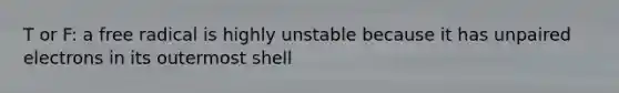 T or F: a free radical is highly unstable because it has unpaired electrons in its outermost shell