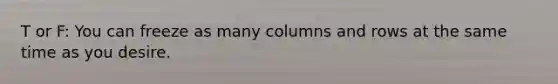 T or F: You can freeze as many columns and rows at the same time as you desire.