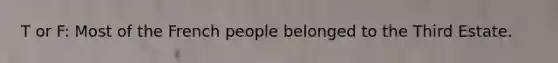 T or F: Most of the French people belonged to the Third Estate.