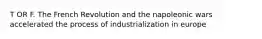 T OR F. The French Revolution and the napoleonic wars accelerated the process of industrialization in europe