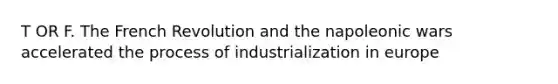 T OR F. The French Revolution and the napoleonic wars accelerated the process of industrialization in europe