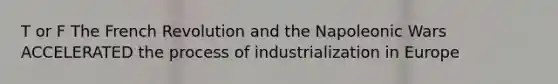 T or F The French Revolution and the Napoleonic Wars ACCELERATED the process of industrialization in Europe