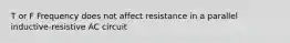 T or F Frequency does not affect resistance in a parallel inductive-resistive AC circuit