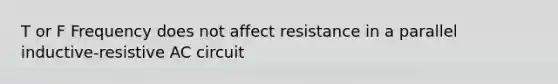 T or F Frequency does not affect resistance in a parallel inductive-resistive AC circuit