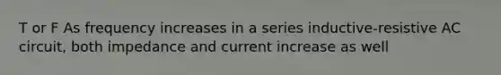 T or F As frequency increases in a series inductive-resistive AC circuit, both impedance and current increase as well
