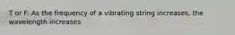 T or F: As the frequency of a vibrating string increases, the wavelength increases