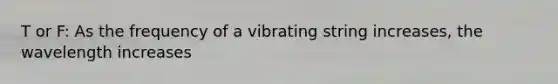 T or F: As the frequency of a vibrating string increases, the wavelength increases