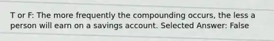 T or F: The more frequently the compounding occurs, the less a person will earn on a savings account. Selected Answer: False