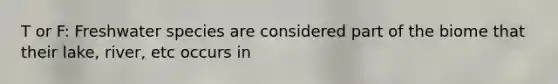 T or F: Freshwater species are considered part of the biome that their lake, river, etc occurs in