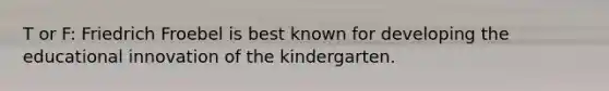 T or F: Friedrich Froebel is best known for developing the educational innovation of the kindergarten.