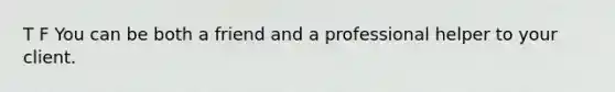 T F You can be both a friend and a professional helper to your client.