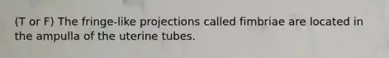 (T or F) The fringe-like projections called fimbriae are located in the ampulla of the uterine tubes.