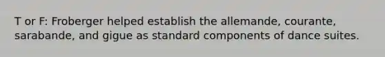 T or F: Froberger helped establish the allemande, courante, sarabande, and gigue as standard components of dance suites.