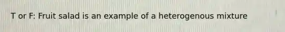 T or F: Fruit salad is an example of a heterogenous mixture