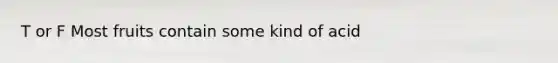 T or F Most fruits contain some kind of acid