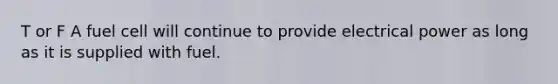 T or F A fuel cell will continue to provide electrical power as long as it is supplied with fuel.