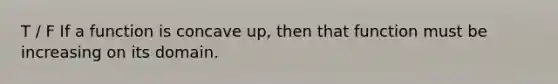 T / F If a function is concave up, then that function must be increasing on its domain.