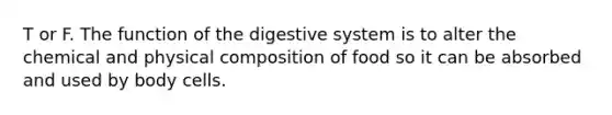 T or F. The function of the digestive system is to alter the chemical and physical composition of food so it can be absorbed and used by body cells.