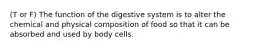 (T or F) The function of the digestive system is to alter the chemical and physical composition of food so that it can be absorbed and used by body cells.