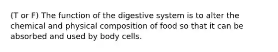 (T or F) The function of the digestive system is to alter the chemical and physical composition of food so that it can be absorbed and used by body cells.