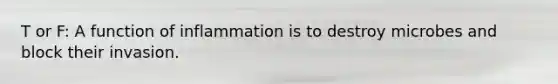 T or F: A function of inflammation is to destroy microbes and block their invasion.