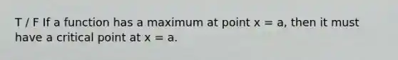 T / F If a function has a maximum at point x = a, then it must have a critical point at x = a.