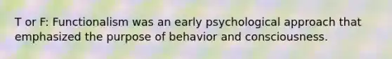 T or F: Functionalism was an early psychological approach that emphasized the purpose of behavior and consciousness.