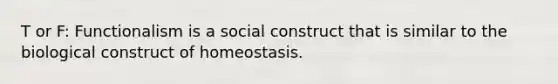 T or F: Functionalism is a social construct that is similar to the biological construct of homeostasis.