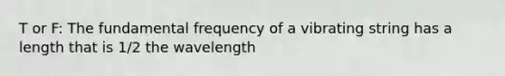 T or F: The fundamental frequency of a vibrating string has a length that is 1/2 the wavelength