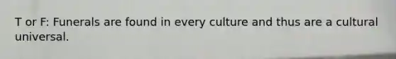 T or F: Funerals are found in every culture and thus are a cultural universal.